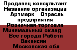 Продавец-консультант › Название организации ­ Артмарк › Отрасль предприятия ­ Розничная торговля › Минимальный оклад ­ 1 - Все города Работа » Вакансии   . Московская обл.,Долгопрудный г.
